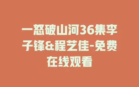 一怒破山河36集李子锋&程艺佳-免费在线观看