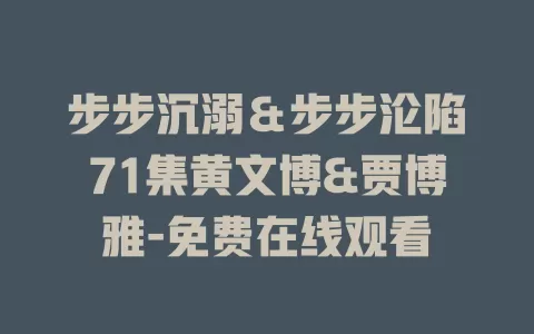 步步沉溺＆步步沦陷71集黄文博&贾博雅-免费在线观看
