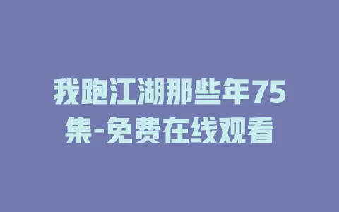 我跑江湖那些年75集-免费在线观看
