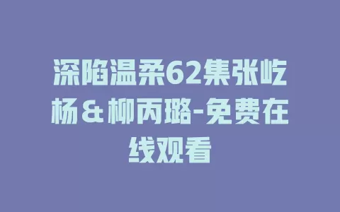 深陷温柔62集张屹杨＆柳丙璐-免费在线观看