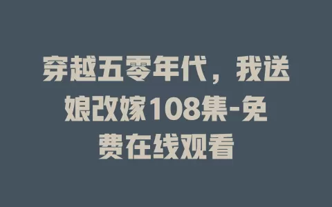 穿越五零年代，我送娘改嫁108集-免费在线观看