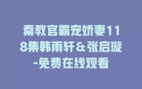 秦教官霸宠娇妻118集韩雨轩＆张启璇-免费在线观看