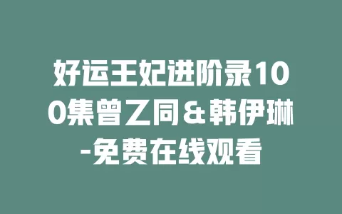好运王妃进阶录100集曾乙同＆韩伊琳-免费在线观看
