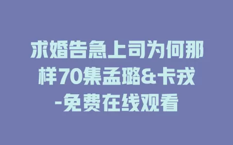 求婚告急上司为何那样70集孟璐&卡戎-免费在线观看