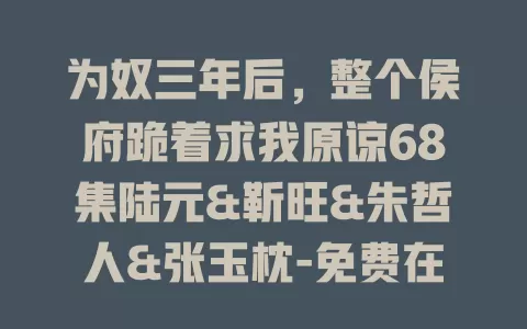 为奴三年后，整个侯府跪着求我原谅68集陆元&靳旺&朱哲人&张玉枕-免费在线观看