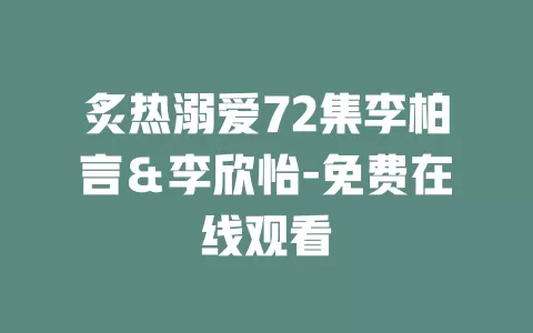 炙热溺爱72集李柏言＆李欣怡-免费在线观看