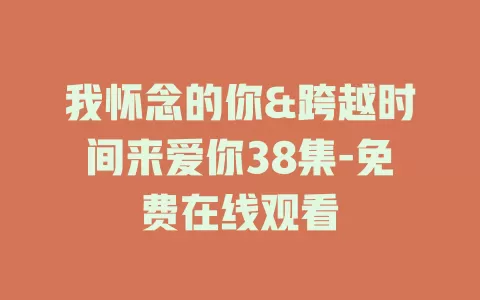 我怀念的你&跨越时间来爱你38集-免费在线观看