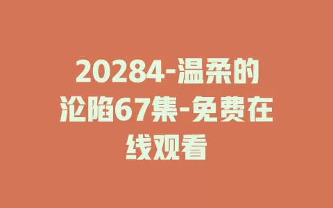 20284-温柔的沦陷67集-免费在线观看