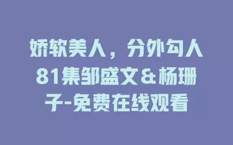 娇软美人，分外勾人81集邹盛文＆杨珊子-免费在线观看