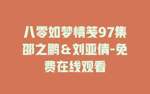 八零如梦情笺97集邵之鹏＆刘亚倩-免费在线观看