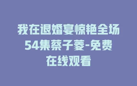 我在退婚宴惊艳全场54集蔡子菱-免费在线观看