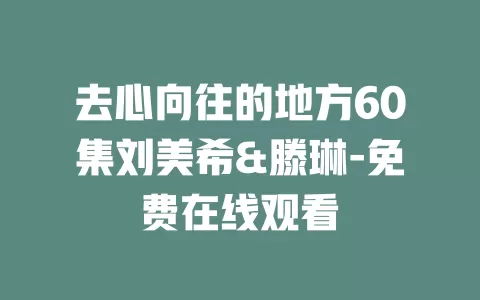 去心向往的地方60集刘美希&滕琳-免费在线观看