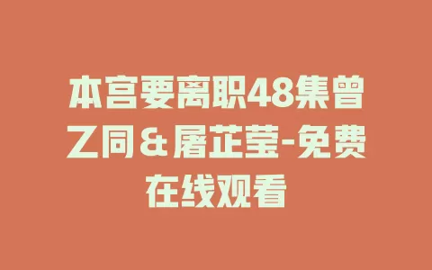 本宫要离职48集曾乙同＆屠芷莹-免费在线观看