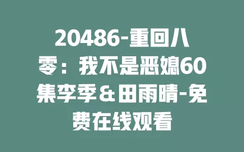 20486-重回八零：我不是恶媳60集李季＆田雨晴-免费在线观看