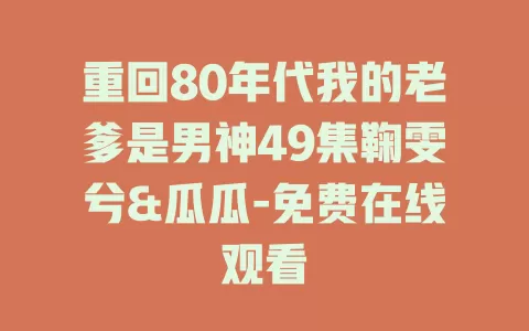 重回80年代我的老爹是男神49集鞠雯兮&瓜瓜-免费在线观看