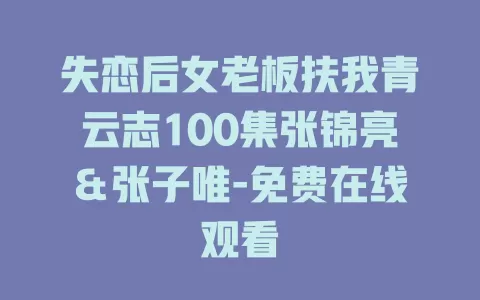 失恋后女老板扶我青云志100集张锦亮＆张子唯-免费在线观看