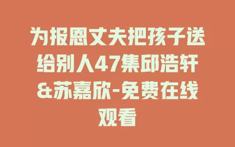 为报恩丈夫把孩子送给别人47集邱浩轩&苏嘉欣-免费在线观看