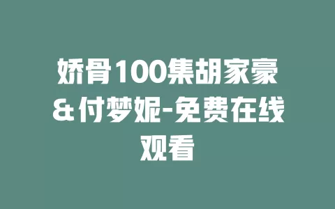 娇骨100集胡家豪＆付梦妮-免费在线观看