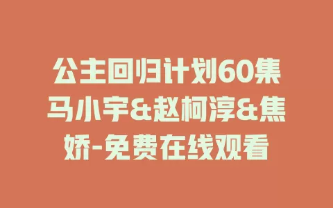 公主回归计划60集马小宇&赵柯淳&焦娇-免费在线观看