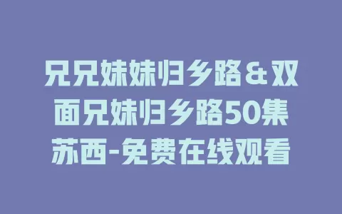 兄兄妹妹归乡路＆双面兄妹归乡路50集苏西-免费在线观看