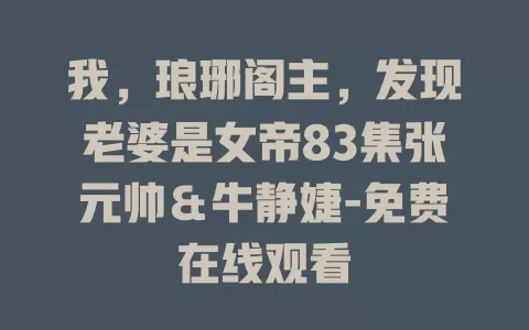 我，琅琊阁主，发现老婆是女帝83集张元帅＆牛静婕-免费在线观看