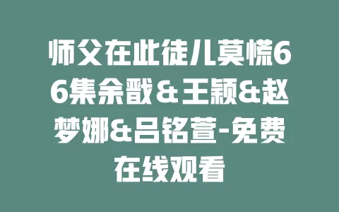 师父在此徒儿莫慌66集余戬＆王颖&赵梦娜&吕铭萱-免费在线观看