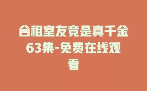 合租室友竟是真千金63集-免费在线观看