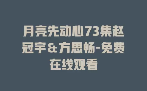 月亮先动心73集赵冠宇＆方思畅-免费在线观看