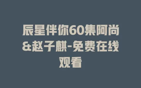 辰星伴你60集阿尚&赵子麒-免费在线观看