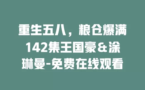 重生五八，粮仓爆满142集王国豪＆涂琳曼-免费在线观看