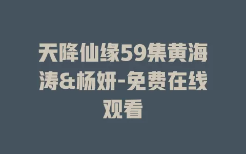 天降仙缘59集黄海涛&杨妍-免费在线观看