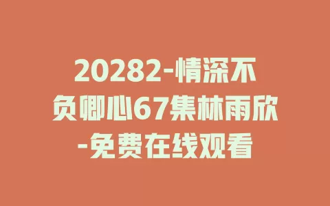 20282-情深不负卿心67集林雨欣-免费在线观看