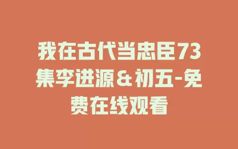 我在古代当忠臣73集李进源＆初五-免费在线观看