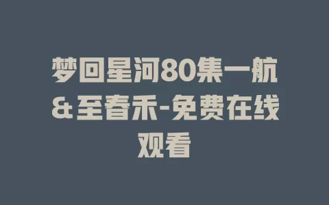 梦回星河80集一航＆至春禾-免费在线观看