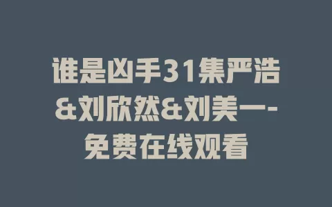 谁是凶手31集严浩&刘欣然&刘美一-免费在线观看