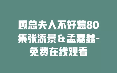 顾总夫人不好惹80集张添景＆孟嘉鑫-免费在线观看