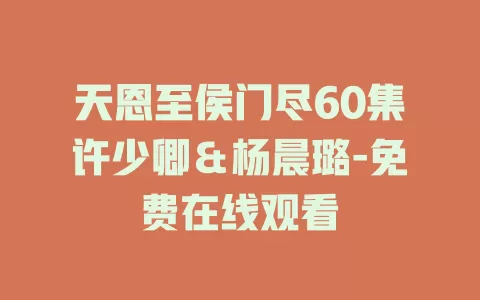 天恩至侯门尽60集许少卿＆杨晨璐-免费在线观看