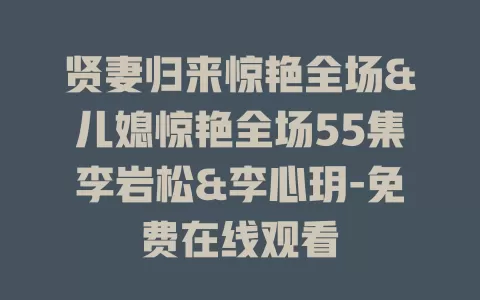 贤妻归来惊艳全场&儿媳惊艳全场55集李岩松&李心玥-免费在线观看