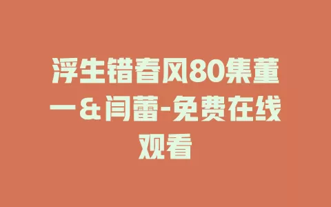 浮生错春风80集董一＆闫蕾-免费在线观看