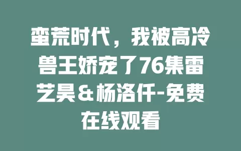 蛮荒时代，我被高冷兽王娇宠了76集雷艺昊＆杨洛仟-免费在线观看