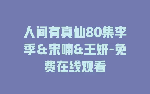 人间有真仙80集李季＆宋喃&王妍-免费在线观看