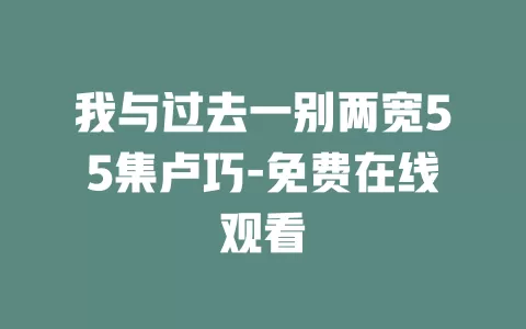 我与过去一别两宽55集卢巧-免费在线观看