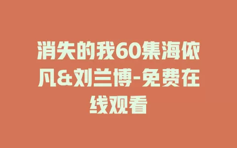 消失的我60集海依凡&刘兰博-免费在线观看