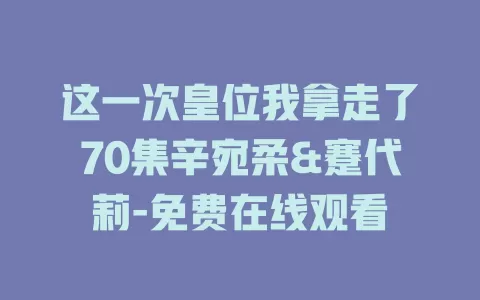 这一次皇位我拿走了70集辛宛柔&蹇代莉-免费在线观看
