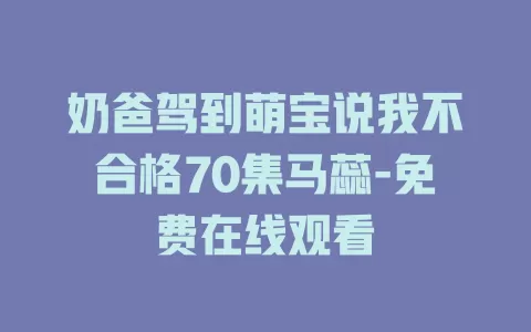 奶爸驾到萌宝说我不合格70集马蕊-免费在线观看