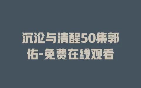 沉沦与清醒50集郭佑-免费在线观看