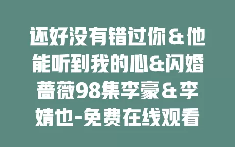 还好没有错过你＆他能听到我的心&闪婚蔷薇98集李豪＆李婧也-免费在线观看