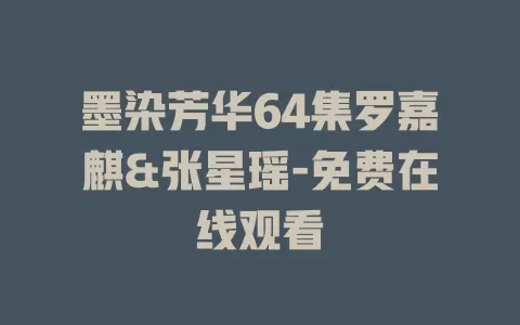 墨染芳华64集罗嘉麒&张星瑶-免费在线观看
