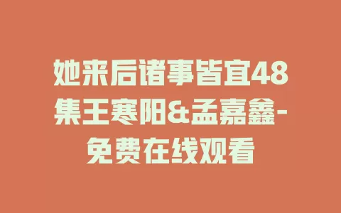 她来后诸事皆宜48集王寒阳&孟嘉鑫-免费在线观看