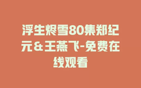 浮生烬雪80集郑纪元＆王燕飞-免费在线观看